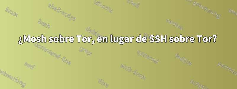 ¿Mosh sobre Tor, en lugar de SSH sobre Tor?