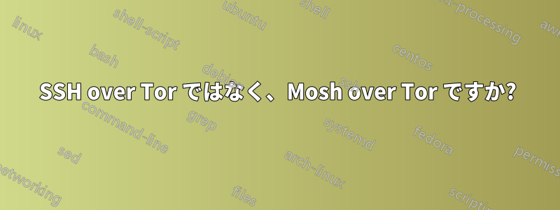 SSH over Tor ではなく、Mosh over Tor ですか?