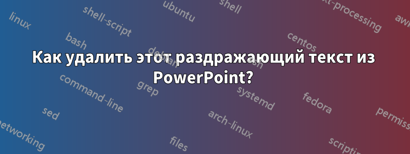Как удалить этот раздражающий текст из PowerPoint?