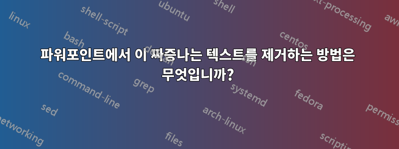 파워포인트에서 이 짜증나는 텍스트를 제거하는 방법은 무엇입니까?