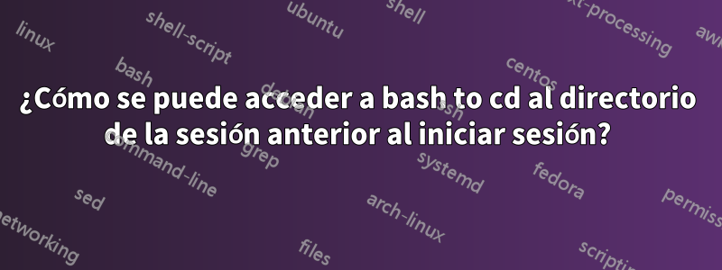 ¿Cómo se puede acceder a bash to cd al directorio de la sesión anterior al iniciar sesión?