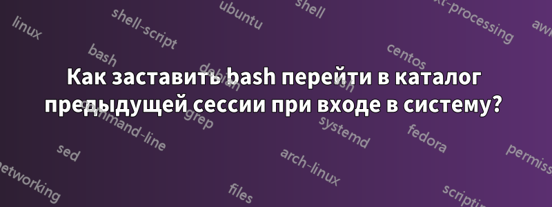 Как заставить bash перейти в каталог предыдущей сессии при входе в систему?