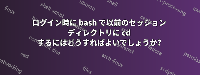 ログイン時に bash で以前のセッション ディレクトリに cd するにはどうすればよいでしょうか?