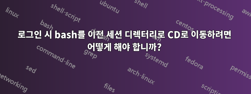 로그인 시 bash를 이전 세션 디렉터리로 CD로 이동하려면 어떻게 해야 합니까?