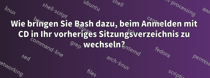 Wie bringen Sie Bash dazu, beim Anmelden mit CD in Ihr vorheriges Sitzungsverzeichnis zu wechseln?