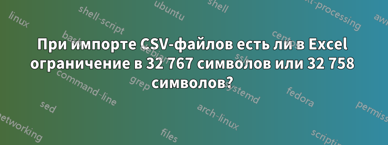 При импорте CSV-файлов есть ли в Excel ограничение в 32 767 символов или 32 758 символов?