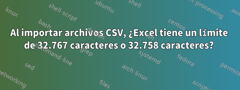 Al importar archivos CSV, ¿Excel tiene un límite de 32.767 caracteres o 32.758 caracteres?