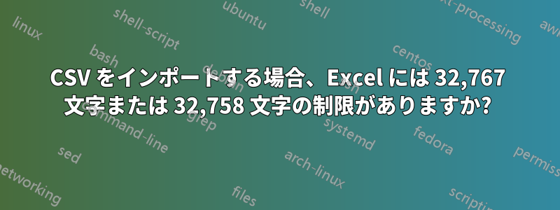 CSV をインポートする場合、Excel には 32,767 文字または 32,758 文字の制限がありますか?