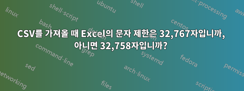 CSV를 가져올 때 Excel의 문자 제한은 32,767자입니까, 아니면 32,758자입니까?