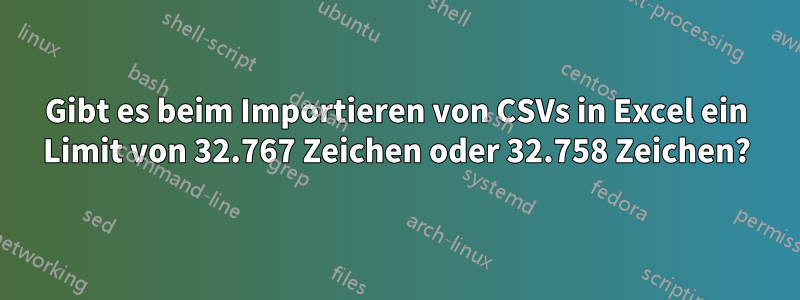 Gibt es beim Importieren von CSVs in Excel ein Limit von 32.767 Zeichen oder 32.758 Zeichen?