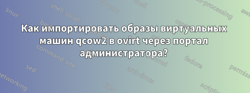 Как импортировать образы виртуальных машин qcow2 в ovirt через портал администратора?