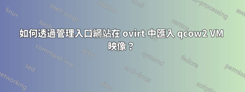 如何透過管理入口網站在 ovirt 中匯入 qcow2 VM 映像？