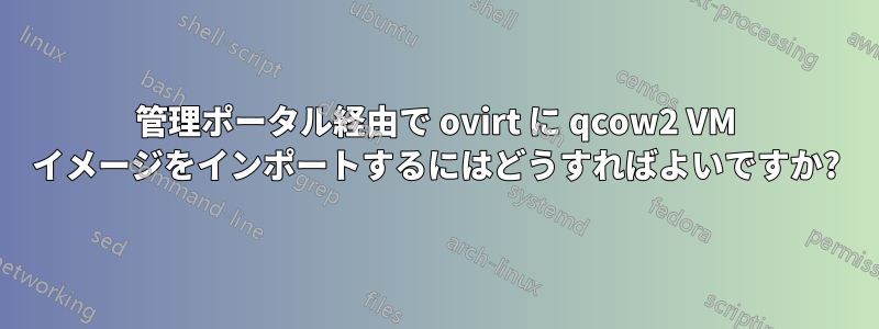 管理ポータル経由で ovirt に qcow2 VM イメージをインポートするにはどうすればよいですか?