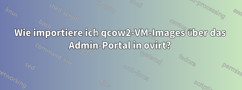 Wie importiere ich qcow2-VM-Images über das Admin-Portal in ovirt?