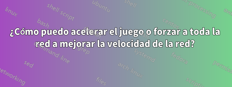 ¿Cómo puedo acelerar el juego o forzar a toda la red a mejorar la velocidad de la red?