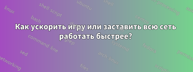 Как ускорить игру или заставить всю сеть работать быстрее?