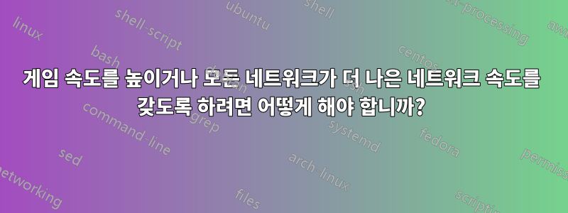 게임 속도를 높이거나 모든 네트워크가 더 나은 네트워크 속도를 갖도록 하려면 어떻게 해야 합니까?