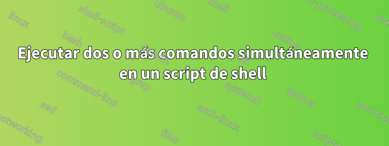 Ejecutar dos o más comandos simultáneamente en un script de shell