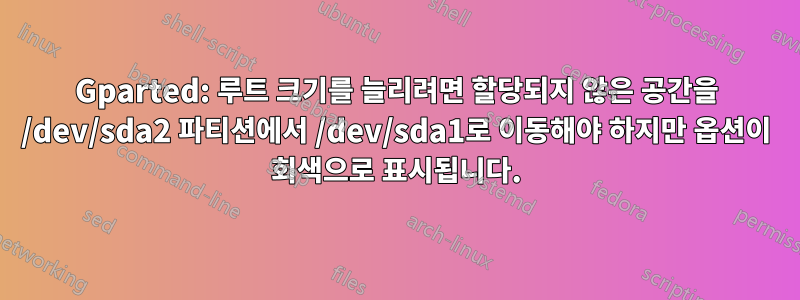 Gparted: 루트 크기를 늘리려면 할당되지 않은 공간을 /dev/sda2 파티션에서 /dev/sda1로 이동해야 하지만 옵션이 회색으로 표시됩니다.