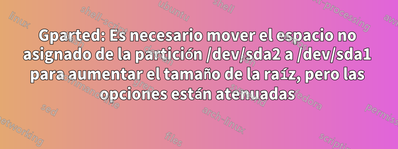 Gparted: Es necesario mover el espacio no asignado de la partición /dev/sda2 a /dev/sda1 para aumentar el tamaño de la raíz, pero las opciones están atenuadas