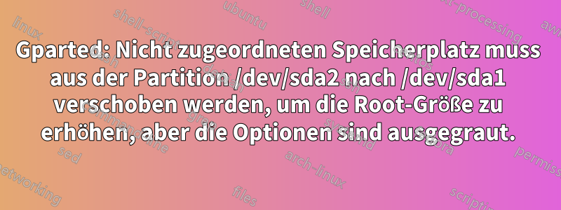 Gparted: Nicht zugeordneten Speicherplatz muss aus der Partition /dev/sda2 nach /dev/sda1 verschoben werden, um die Root-Größe zu erhöhen, aber die Optionen sind ausgegraut.