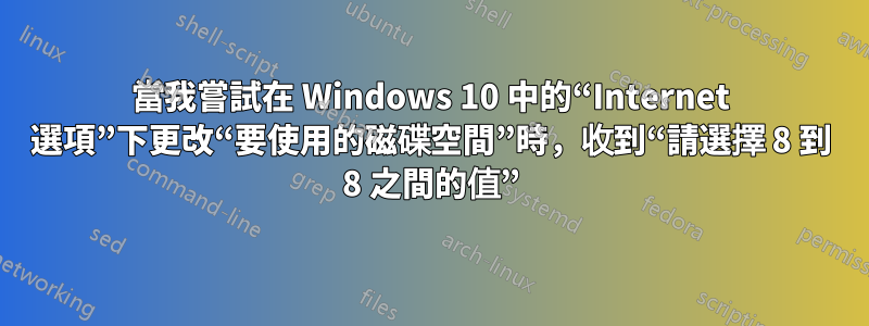 當我嘗試在 Windows 10 中的“Internet 選項”下更改“要使用的磁碟空間”時，收到“請選擇 8 到 8 之間的值”