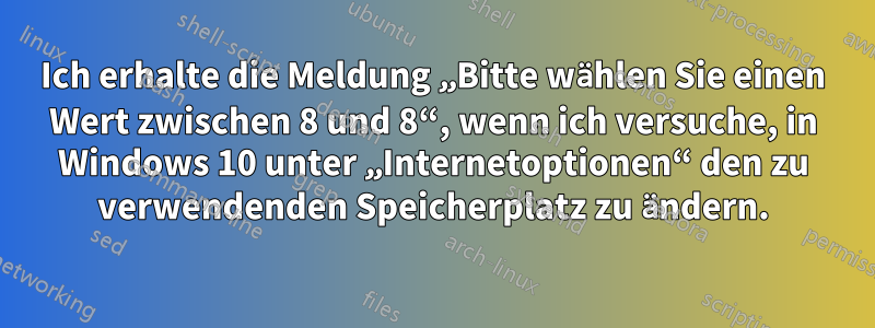 Ich erhalte die Meldung „Bitte wählen Sie einen Wert zwischen 8 und 8“, wenn ich versuche, in Windows 10 unter „Internetoptionen“ den zu verwendenden Speicherplatz zu ändern.