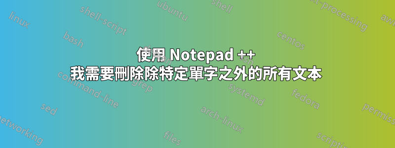 使用 Notepad ++ 我需要刪除除特定單字之外的所有文本