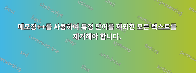 메모장++를 사용하여 특정 단어를 제외한 모든 텍스트를 제거해야 합니다.