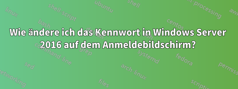 Wie ändere ich das Kennwort in Windows Server 2016 auf dem Anmeldebildschirm?