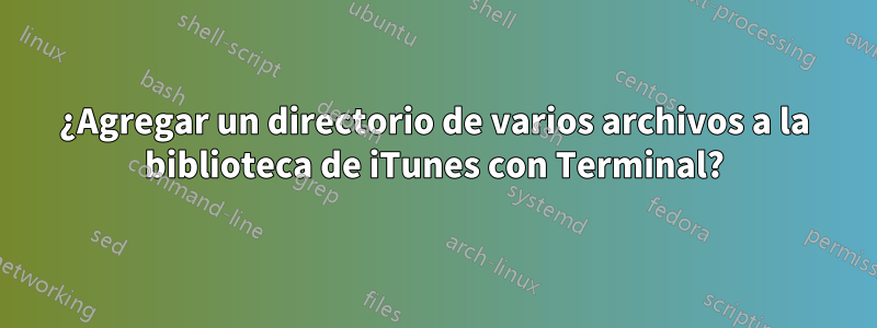 ¿Agregar un directorio de varios archivos a la biblioteca de iTunes con Terminal?