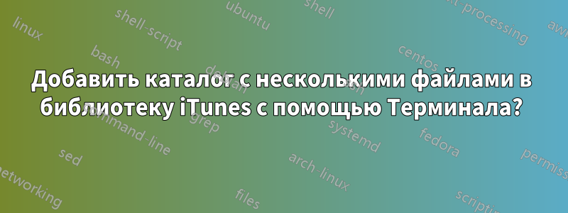 Добавить каталог с несколькими файлами в библиотеку iTunes с помощью Терминала?