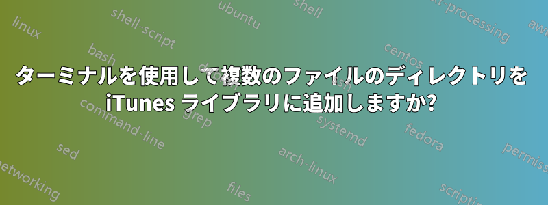 ターミナルを使用して複数のファイルのディレクトリを iTunes ライブラリに追加しますか?