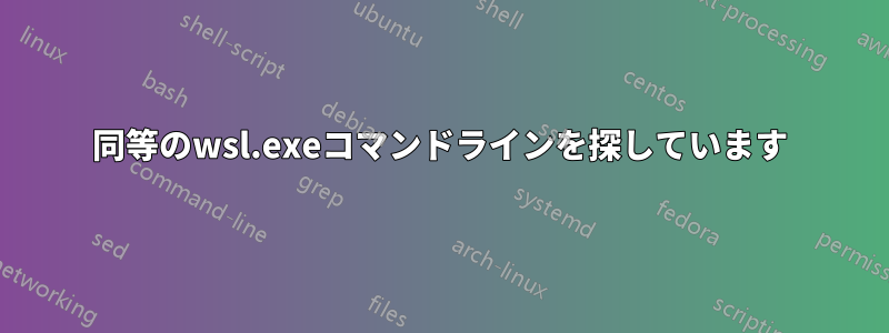 同等のwsl.exeコマンドラインを探しています