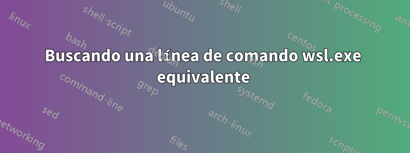 Buscando una línea de comando wsl.exe equivalente