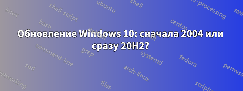 Обновление Windows 10: сначала 2004 или сразу 20H2?