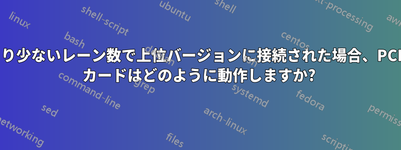 より少ないレーン数で上位バージョンに接続された場合、PCIe カードはどのように動作しますか?