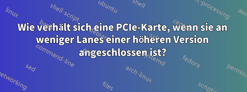 Wie verhält sich eine PCIe-Karte, wenn sie an weniger Lanes einer höheren Version angeschlossen ist?