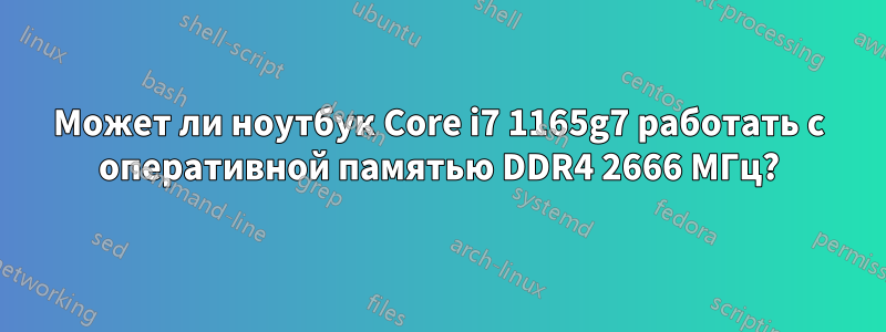 Может ли ноутбук Core i7 1165g7 работать с оперативной памятью DDR4 2666 МГц?