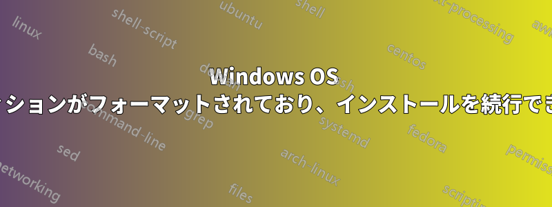 Windows OS パーティションがフォーマットされており、インストールを続行できません