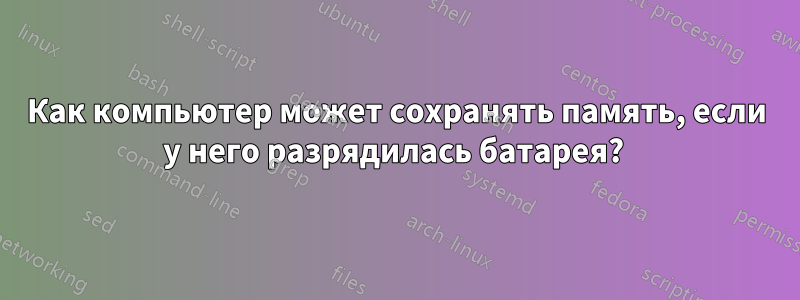 Как компьютер может сохранять память, если у него разрядилась батарея? 