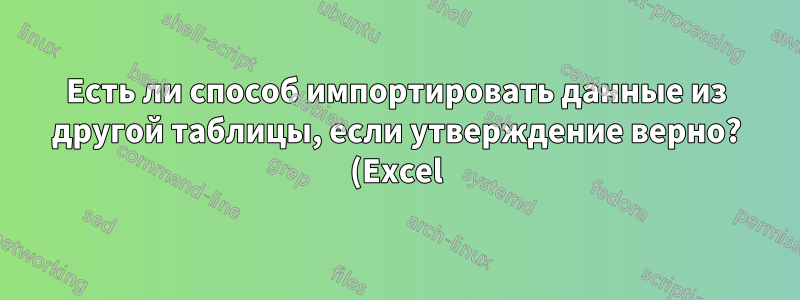 Есть ли способ импортировать данные из другой таблицы, если утверждение верно? (Excel)