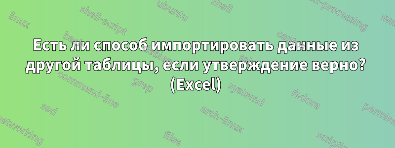 Есть ли способ импортировать данные из другой таблицы, если утверждение верно? (Excel)