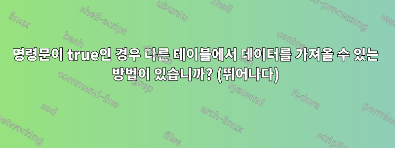 명령문이 true인 경우 다른 테이블에서 데이터를 가져올 수 있는 방법이 있습니까? (뛰어나다)