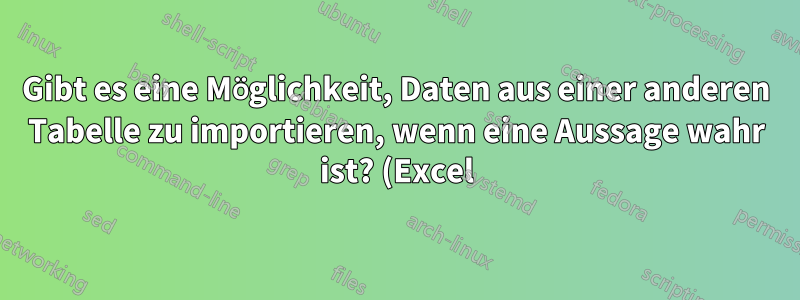 Gibt es eine Möglichkeit, Daten aus einer anderen Tabelle zu importieren, wenn eine Aussage wahr ist? (Excel)