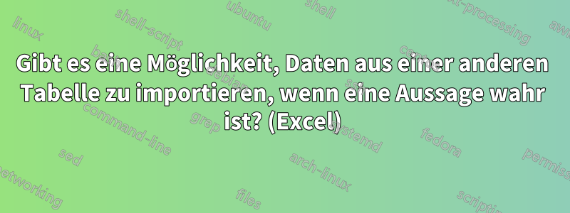 Gibt es eine Möglichkeit, Daten aus einer anderen Tabelle zu importieren, wenn eine Aussage wahr ist? (Excel)