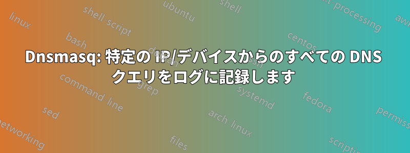 Dnsmasq: 特定の IP/デバイスからのすべての DNS クエリをログに記録します