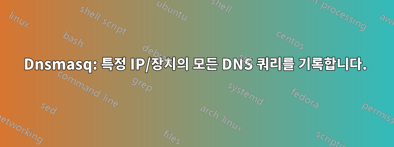 Dnsmasq: 특정 IP/장치의 모든 DNS 쿼리를 기록합니다.