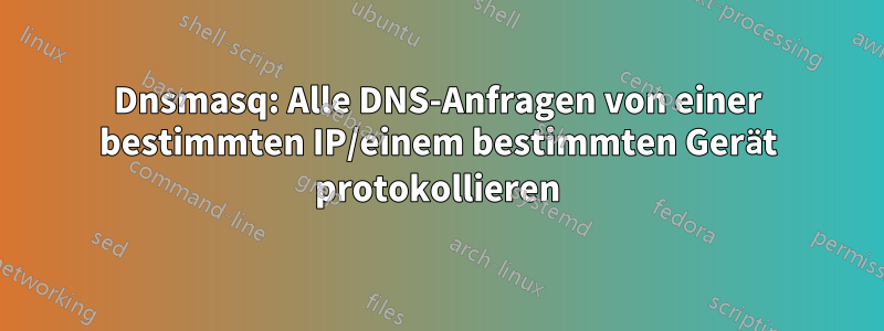 Dnsmasq: Alle DNS-Anfragen von einer bestimmten IP/einem bestimmten Gerät protokollieren