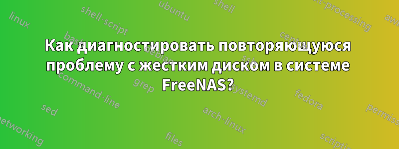 Как диагностировать повторяющуюся проблему с жестким диском в системе FreeNAS?